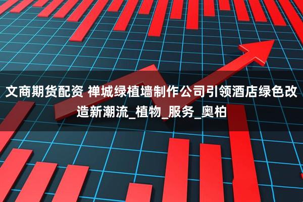 文商期货配资 禅城绿植墙制作公司引领酒店绿色改造新潮流_植物_服务_奥柏