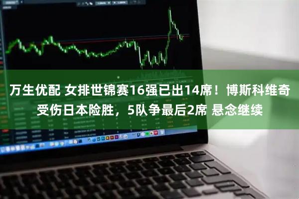 万生优配 女排世锦赛16强已出14席！博斯科维奇受伤日本险胜，5队争最后2席 悬念继续