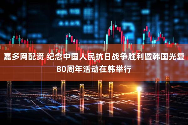 嘉多网配资 纪念中国人民抗日战争胜利暨韩国光复80周年活动在韩举行