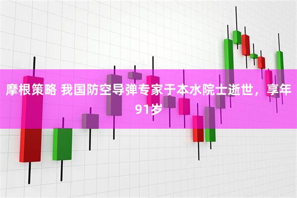 摩根策略 我国防空导弹专家于本水院士逝世，享年91岁