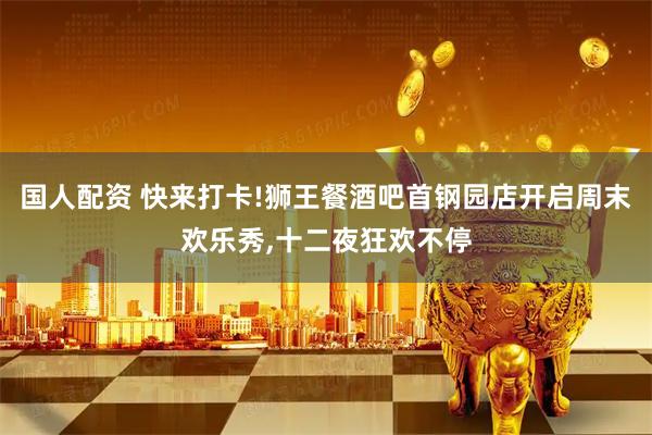 国人配资 快来打卡!狮王餐酒吧首钢园店开启周末欢乐秀,十二夜狂欢不停
