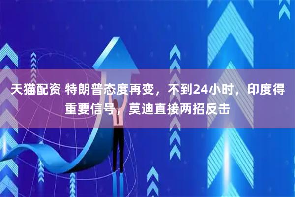 天猫配资 特朗普态度再变，不到24小时，印度得重要信号，莫迪直接两招反击