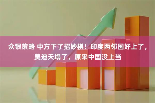 众银策略 中方下了招妙棋！印度两邻国好上了，莫迪天塌了，原来中国没上当