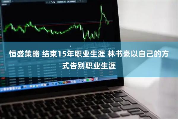 恒盛策略 结束15年职业生涯 林书豪以自己的方式告别职业生涯