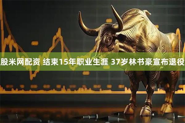 股米网配资 结束15年职业生涯 37岁林书豪宣布退役