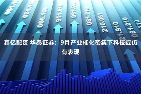 鑫亿配资 华泰证券：9月产业催化密集下科技或仍有表现