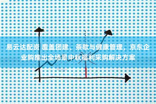 易云达配资 覆盖团建、茶歇与健康管理，京东企业购推出全场景中秋福利采购解决方案
