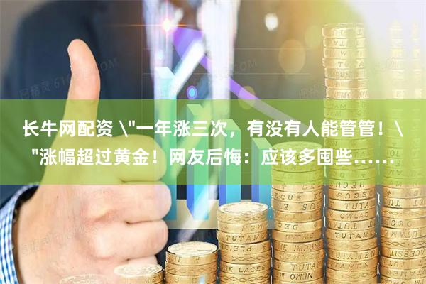 长牛网配资 ＂一年涨三次，有没有人能管管！＂涨幅超过黄金！网友后悔：应该多囤些……