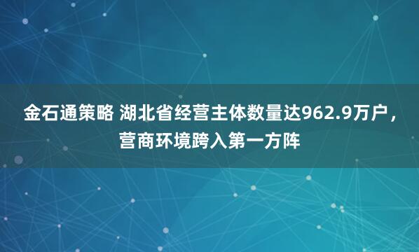 金石通策略 湖北省经营主体数量达962.9万户，营商环境跨入第一方阵
