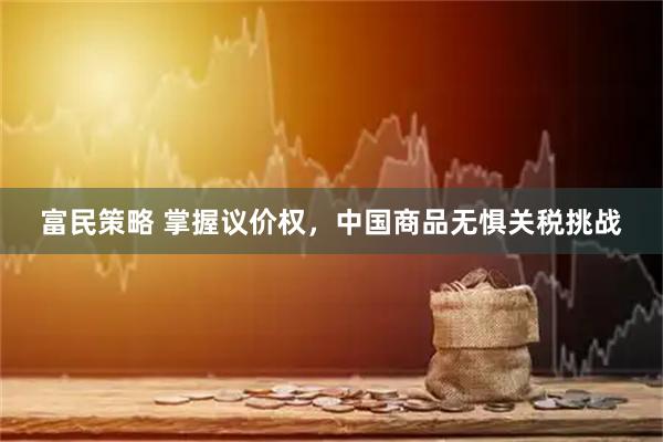 富民策略 掌握议价权，中国商品无惧关税挑战
