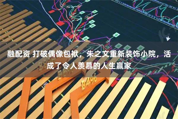 融配资 打破偶像包袱，朱之文重新装饰小院，活成了令人羡慕的人生赢家
