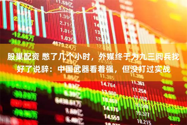 股巢配资 憋了几个小时，外媒终于为九三阅兵找好了说辞：中国武器看着强，但没打过实战