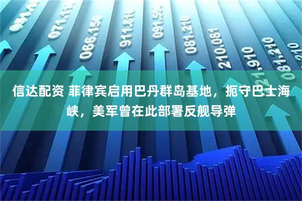 信达配资 菲律宾启用巴丹群岛基地，扼守巴士海峡，美军曾在此部署反舰导弹