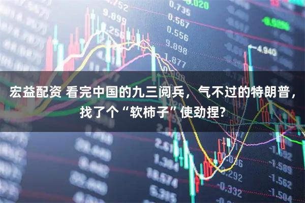宏益配资 看完中国的九三阅兵，气不过的特朗普，找了个“软柿子”使劲捏?
