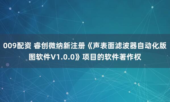 009配资 睿创微纳新注册《声表面滤波器自动化版图软件V1.0.0》项目的软件著作权