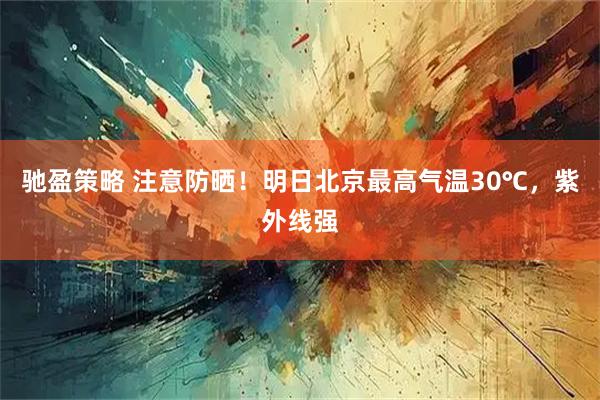 驰盈策略 注意防晒！明日北京最高气温30℃，紫外线强