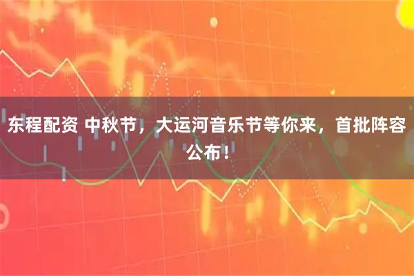 东程配资 中秋节，大运河音乐节等你来，首批阵容公布！