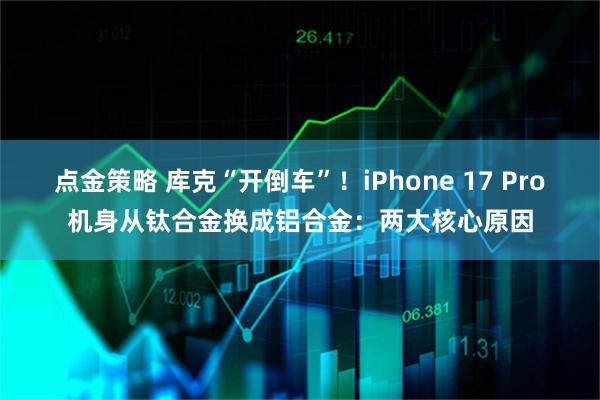 点金策略 库克“开倒车”！iPhone 17 Pro机身从钛合金换成铝合金：两大核心原因