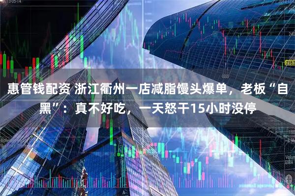 惠管钱配资 浙江衢州一店减脂馒头爆单，老板“自黑”：真不好吃，一天怒干15小时没停