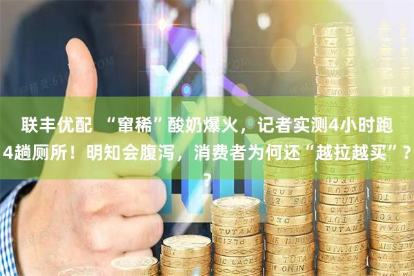 联丰优配  “窜稀”酸奶爆火，记者实测4小时跑4趟厕所！明知会腹泻，消费者为何还“越拉越买”？