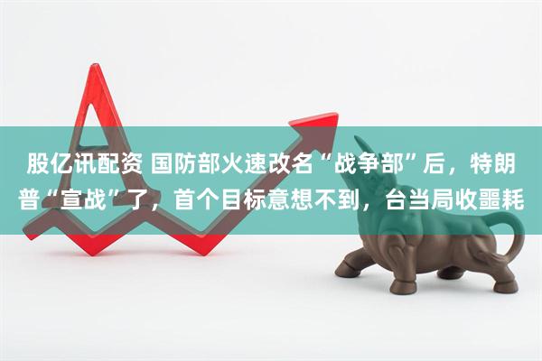 股亿讯配资 国防部火速改名“战争部”后，特朗普“宣战”了，首个目标意想不到，台当局收噩耗
