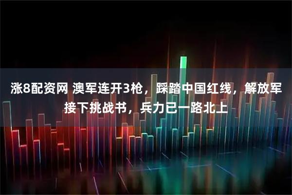 涨8配资网 澳军连开3枪，踩踏中国红线，解放军接下挑战书，兵力已一路北上