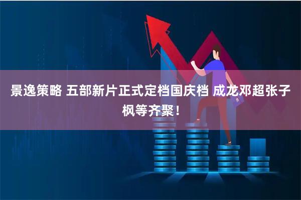 景逸策略 五部新片正式定档国庆档 成龙邓超张子枫等齐聚！
