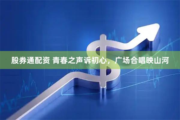 股券通配资 青春之声诉初心，广场合唱映山河