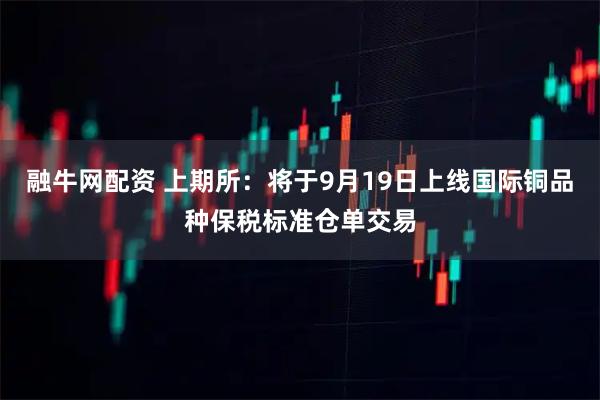 融牛网配资 上期所：将于9月19日上线国际铜品种保税标准仓单交易