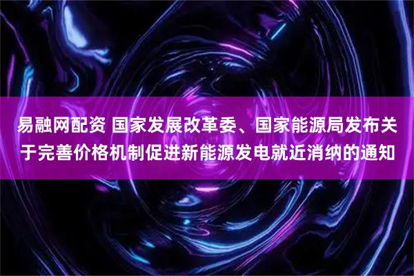 易融网配资 国家发展改革委、国家能源局发布关于完善价格机制促进新能源发电就近消纳的通知