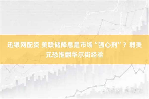迅银网配资 美联储降息是市场“强心剂”？弱美元恐推翻华尔街经验