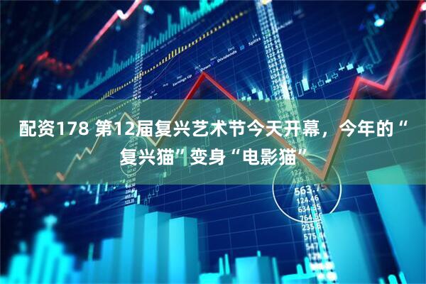 配资178 第12届复兴艺术节今天开幕，今年的“复兴猫”变身“电影猫”