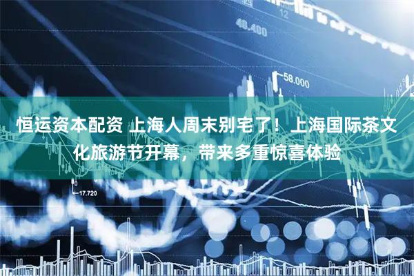 恒运资本配资 上海人周末别宅了！上海国际茶文化旅游节开幕，带来多重惊喜体验