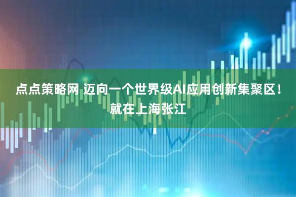 点点策略网 迈向一个世界级AI应用创新集聚区！就在上海张江