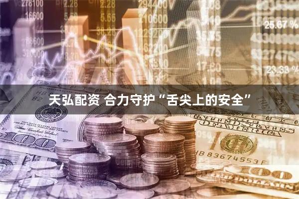 天弘配资 合力守护“舌尖上的安全”