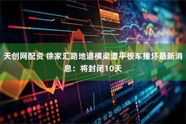 天创网配资 徐家汇路地道横梁遭平板车撞坏最新消息：将封闭10天