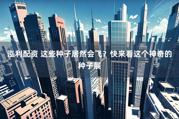 泓利配资 这些种子居然会飞？快来看这个神奇的种子展
