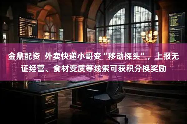 金鼎配资  外卖快递小哥变“移动探头”，上报无证经营、食材变质等线索可获积分换奖励