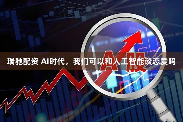 瑞驰配资 AI时代，我们可以和人工智能谈恋爱吗