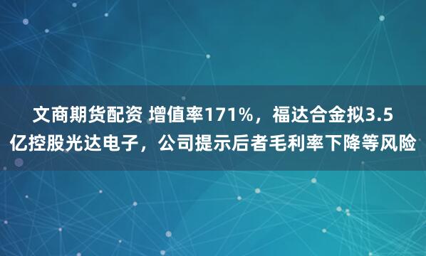 文商期货配资 增值率171%，福达合金拟3.5亿控股光达电子，公司提示后者毛利率下降等风险