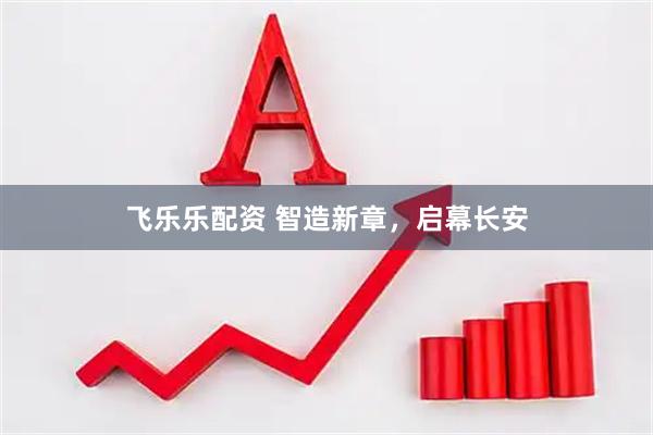 飞乐乐配资 智造新章，启幕长安