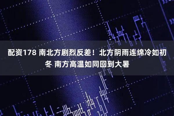 配资178 南北方剧烈反差！北方阴雨连绵冷如初冬 南方高温如同回到大暑