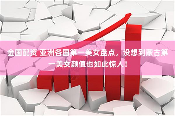 金国配资 亚洲各国第一美女盘点，没想到蒙古第一美女颜值也如此惊人！