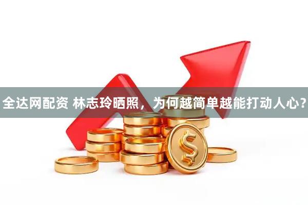 全达网配资 林志玲晒照，为何越简单越能打动人心？