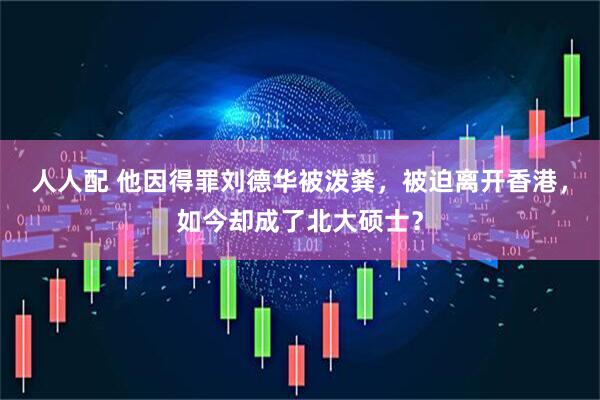人人配 他因得罪刘德华被泼粪，被迫离开香港，如今却成了北大硕士？