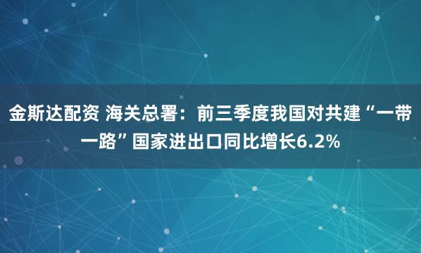 金斯达配资 海关总署：前三季度我国对共建“一带一路”国家进出口同比增长6.2%